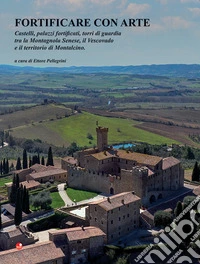 Fortificare con arte. Castelli, palazzi fortificati, torri di guardia tra la Montagnola Senese, il Vescovado e il territorio di Montalcino libro