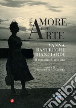 Per amore e per arte. Vanna Bastreghi Bianciardi. Il romanzo di una vita libro