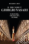 Il mio nome è Giorgio Vasari. Scrittore, architetto, pittore libro