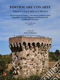 Fortificare con arte nella Valle della Chiana. Vol. 9/2: Da arce etrusco-romana a piazzaforte confinaria della Repubblica di Siena: duemila anni di storia delle fortificazioni di Chiusi libro