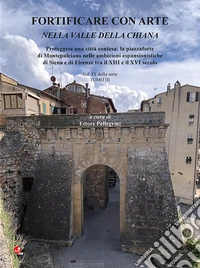 Fortificare con arte nella Valle della Chiana. Vol. 9/3: Proteggere una città contesa: la piazzaforte di Montepulciano nelle ambizioni espansionistiche di Siena e di Firenze tra il XIII e il XVI secolo libro