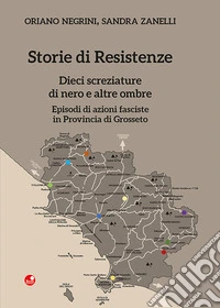 Storie di Resistenze. Dieci screziature di nero e altre ombre. Episodi di azioni fasciste in Provincia di Grosseto libro