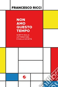 Non amo questo tempo. Scritti sulla letteratura e sulla società libro