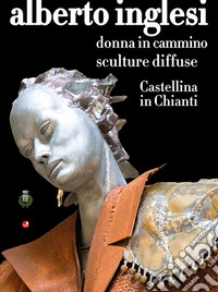 Alberto Inglesi. Donna in cammino. Sculture diffuse. Castellina in Chianti libro