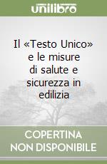 Il «Testo Unico» e le misure di salute e sicurezza in edilizia libro