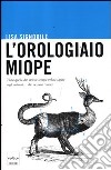 L'orologiaio miope. Tutto quello che avreste sempre voluto sapere sugli animali... che nessuno conosce libro