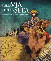 Sulla via della seta. Antichi sentieri tra Oriente e Occidente libro