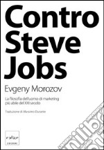 Contro Steve Jobs. La filosofia dell'uomo di marketing più abile del XXI secolo libro