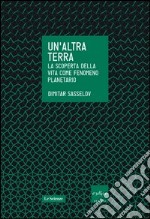 Un'altra terra. La scoperta della vita come fenomeno planetario libro