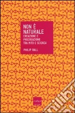 Non è naturale. Creazione e procreazione tra mito e scienza libro