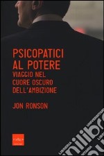 Psicopatici al potere. Viaggio nel cuore oscuro dell'ambizione libro