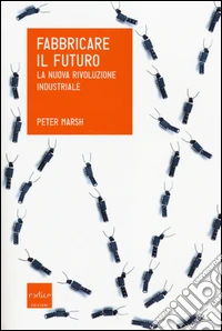 Fabbricare il futuro. La nuova rivoluzione industriale libro