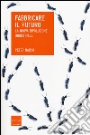 Fabbricare il futuro. La nuova rivoluzione industriale libro