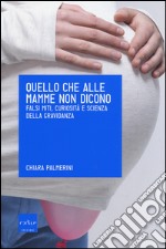 Quello che alle mamme non dicono. Falsi miti, curiosità e scienza della gravidanza libro