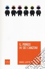 Il mondo in sei canzoni. Come il cervello musicale ha creato la natura umana