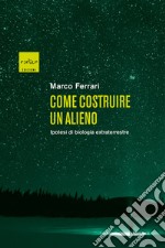 Come costruire un alieno. Ipotesi di biologia extraterrestre libro