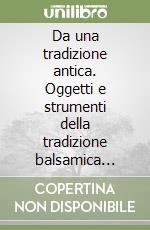 Da una tradizione antica. Oggetti e strumenti della tradizione balsamica nella storia libro