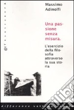 Una passione senza misura. L'esercizio della filosofia attraverso la sua storia libro