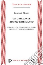 Un orizzonte bianco e desolato. Carrara 1944. Occupazione lotta armata e violenza sui civili libro