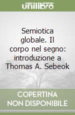 Semiotica globale. Il corpo nel segno: introduzione a Thomas A. Sebeok libro