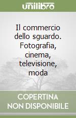 Il commercio dello sguardo. Fotografia, cinema, televisione, moda libro