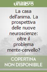 La casa dell'anima. La prospettiva delle nuove neuroscienze: oltre il problema mente-cervello? libro