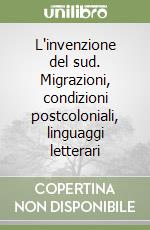 L'invenzione del sud. Migrazioni, condizioni postcoloniali, linguaggi letterari libro