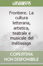 Frontiere. La cultura letteraria, artistica, teatrale e musicale del métissage libro