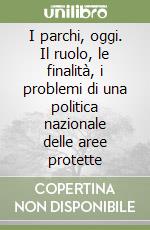 I parchi, oggi. Il ruolo, le finalità, i problemi di una politica nazionale delle aree protette libro