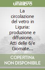 La circolazione del vetro in Liguria: produzione e diffusione. Atti delle 6/e Giornate nazionali di studio libro