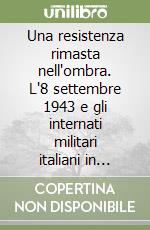 Una resistenza rimasta nell'ombra. L'8 settembre 1943 e gli internati militari italiani in Germania libro