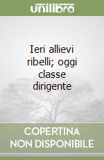 Ieri allievi ribelli; oggi classe dirigente libro