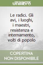 Le radici. Gli avi, i luoghi, i maestri, resistenza e internamento, volti di popolo