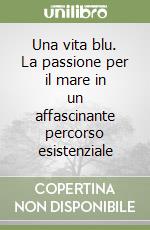 Una vita blu. La passione per il mare in un affascinante percorso esistenziale libro