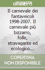 Il carnevale dei fantaveicoli 1998-2007. Il carnevale più bizzarro, folle, stravagante ed ecologico d'Italia. Ediz. illustrata