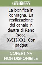 La bonifica in Romagna. La realizzazione del canale in destra di Reno (secc. XVIII-XX). Con gadget libro