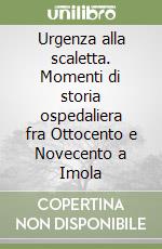 Urgenza alla scaletta. Momenti di storia ospedaliera fra Ottocento e Novecento a Imola libro