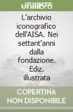 L'archivio iconografico dell'AISA. Nei settant'anni dalla fondazione. Ediz. illustrata libro