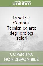 Di sole e d'ombra. Tecnica ed arte degli orologi solari