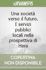 Una società verso il futuro. I servizi pubblici locali nella prospettiva di Hera libro