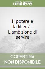 Il potere e la libertà. L'ambizione di servire libro