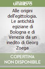 Alle origini dell'egittologia. Le antichità egiziane di Bologna e di Venezia da un inedito di Georg Zoega libro