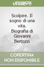 Scolpire. Il sogno di una vita. Biografia di Giovanni Bertozzi libro