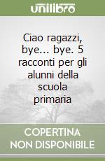 Ciao ragazzi, bye... bye. 5 racconti per gli alunni della scuola primaria