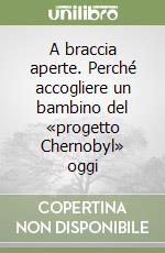 A braccia aperte. Perché accogliere un bambino del «progetto Chernobyl» oggi libro