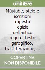 Màstabe, stele e iscrizioni rupestri egizie dell'antico regno. Testo geroglifico, traslitterazione, traduzione sia letteraria sia critica libro