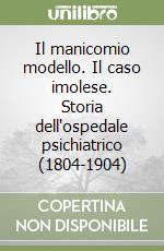 Il manicomio modello. Il caso imolese. Storia dell'ospedale psichiatrico (1804-1904) libro