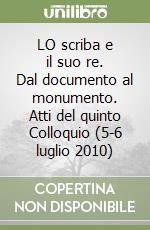 LO scriba e il suo re. Dal documento al monumento. Atti del quinto Colloquio (5-6 luglio 2010)
