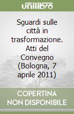 Sguardi sulle città in trasformazione. Atti del Convegno (Bologna, 7 aprile 2011)