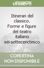 Itinerari del classico. Forme e figure del teatro italiano sei-settecenctesco